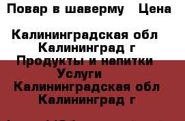 Повар в шаверму › Цена ­ 20 000 - Калининградская обл., Калининград г. Продукты и напитки » Услуги   . Калининградская обл.,Калининград г.